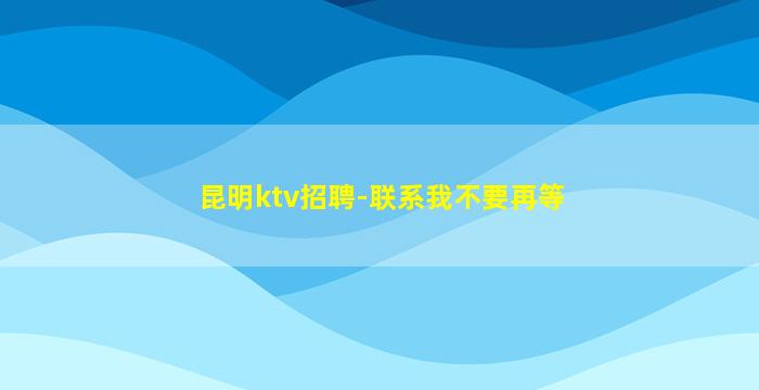 昆明ktv招聘-联系我不要再等